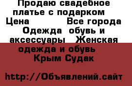 Продаю свадебное платье с подарком! › Цена ­ 7 000 - Все города Одежда, обувь и аксессуары » Женская одежда и обувь   . Крым,Судак